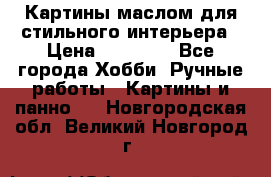 Картины маслом для стильного интерьера › Цена ­ 30 000 - Все города Хобби. Ручные работы » Картины и панно   . Новгородская обл.,Великий Новгород г.